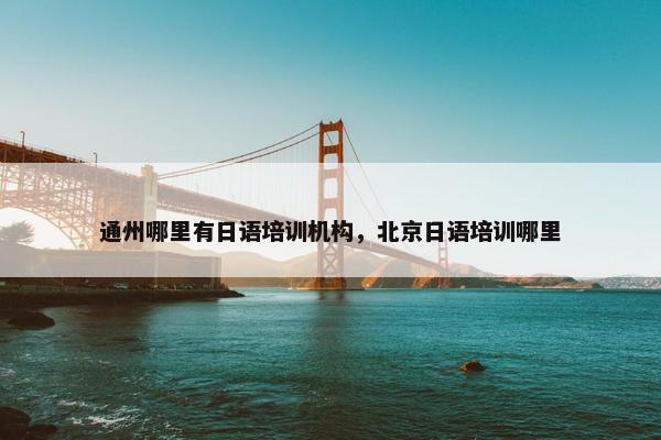 通州哪里有日语培训机构，北京日语培训哪里