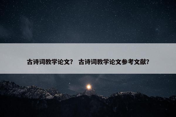 古诗词教学论文？ 古诗词教学论文参考文献？
