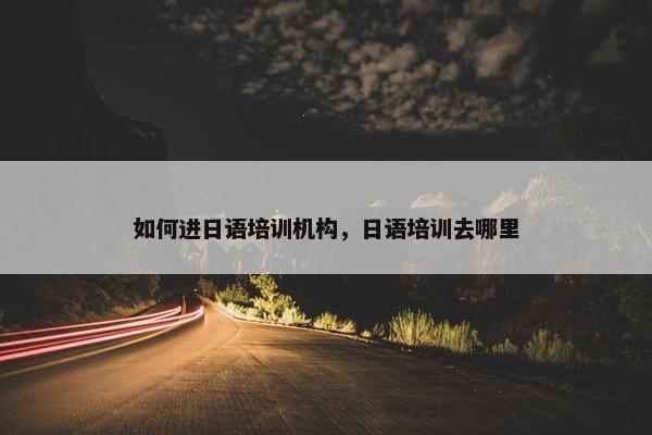 如何进日语培训机构，日语培训去哪里