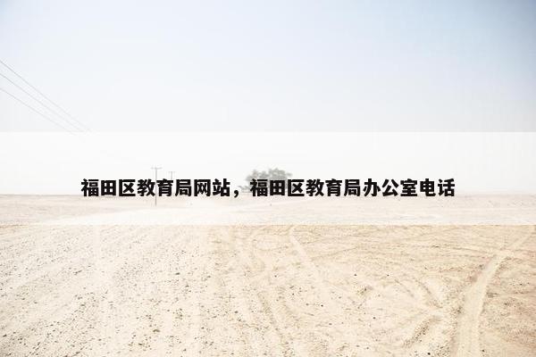 福田区教育局网站，福田区教育局办公室电话