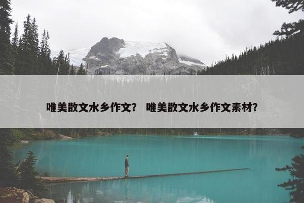 唯美散文水乡作文？ 唯美散文水乡作文素材？