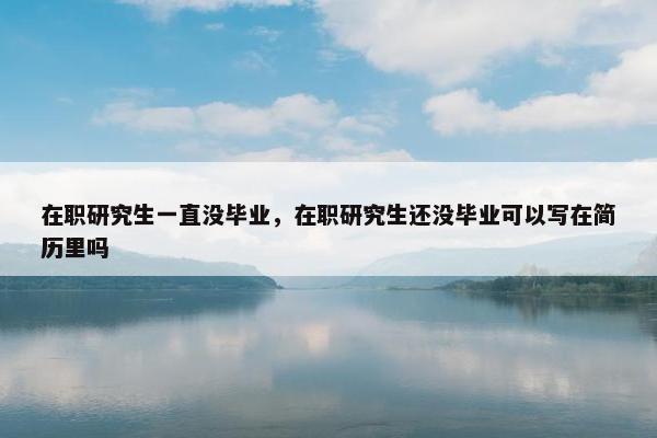 在职研究生一直没毕业，在职研究生还没毕业可以写在简历里吗