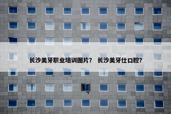 长沙美牙职业培训图片？ 长沙美牙仕口腔？