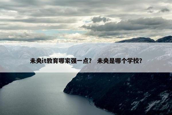 未央it教育哪家强一点？ 未央是哪个学校？