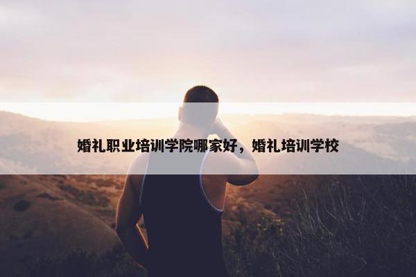 婚礼职业培训学院哪家好，婚礼培训学校
