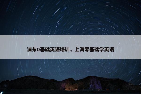 浦东0基础英语培训，上海零基础学英语