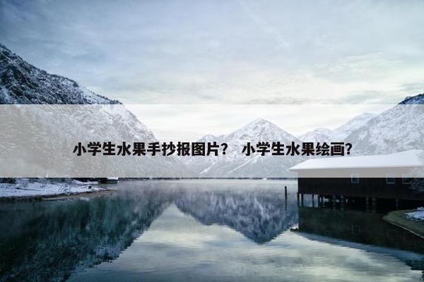 小学生水果手抄报图片？ 小学生水果绘画？