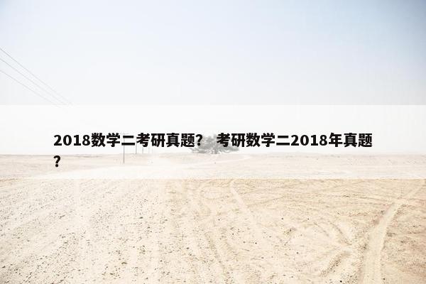 2018数学二考研真题？ 考研数学二2018年真题？