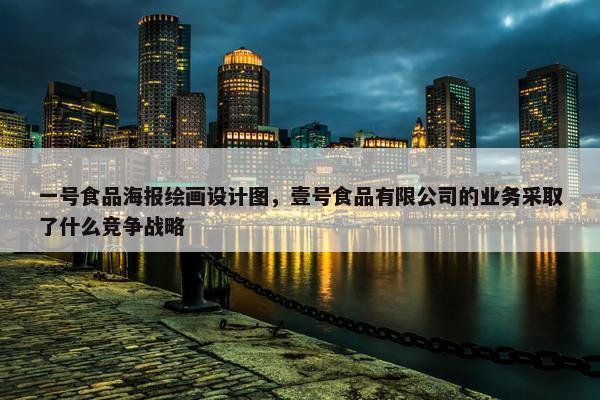 一号食品海报绘画设计图，壹号食品有限公司的业务采取了什么竞争战略
