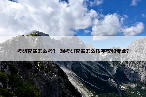 考研究生怎么考？ 想考研究生怎么找学校和专业？