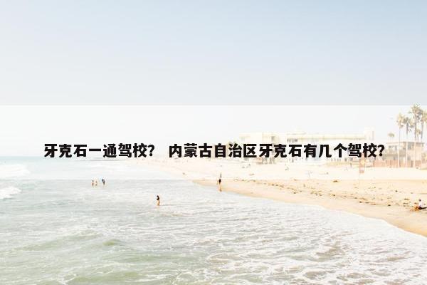 牙克石一通驾校？ 内蒙古自治区牙克石有几个驾校？