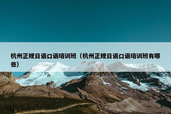 杭州正规日语口语培训班（杭州正规日语口语培训班有哪些）