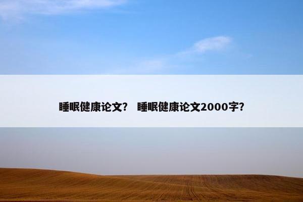 睡眠健康论文？ 睡眠健康论文2000字？