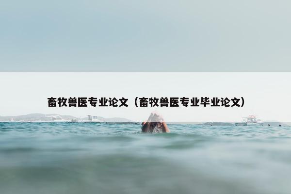 畜牧兽医专业论文（畜牧兽医专业毕业论文）