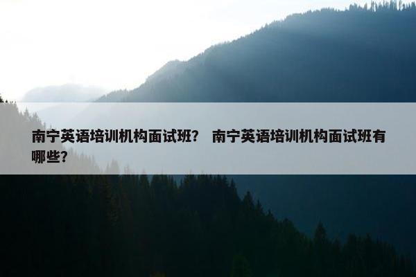 南宁英语培训机构面试班？ 南宁英语培训机构面试班有哪些？