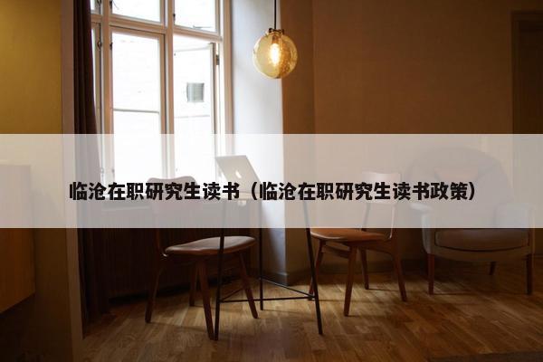 临沧在职研究生读书（临沧在职研究生读书政策）