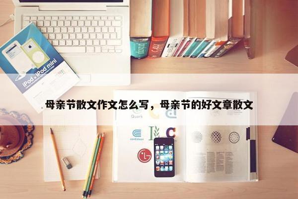 母亲节散文作文怎么写，母亲节的好文章散文
