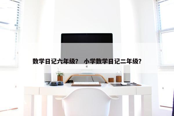 数学日记六年级？ 小学数学日记二年级？