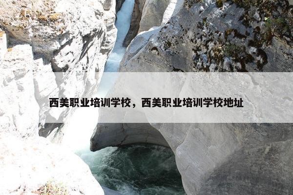 西美职业培训学校，西美职业培训学校地址