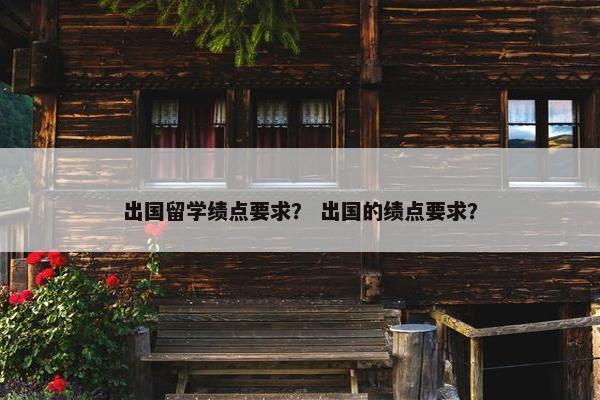 出国留学绩点要求？ 出国的绩点要求？