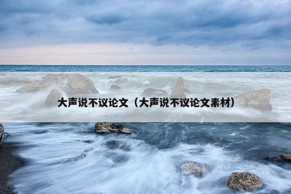 大声说不议论文（大声说不议论文素材）