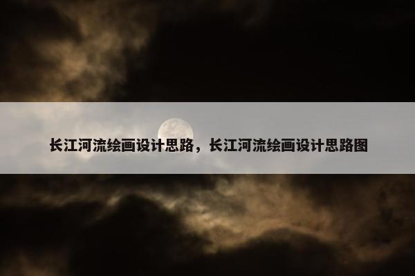 长江河流绘画设计思路，长江河流绘画设计思路图