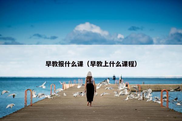 早教报什么课（早教上什么课程）