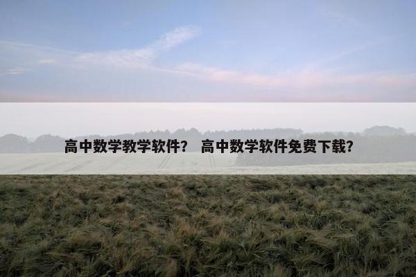 高中数学教学软件？ 高中数学软件免费下载？