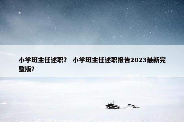 小学班主任述职？ 小学班主任述职报告2023最新完整版？