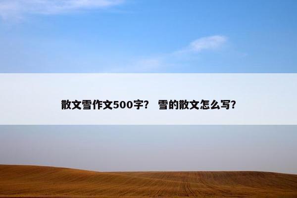散文雪作文500字？ 雪的散文怎么写？