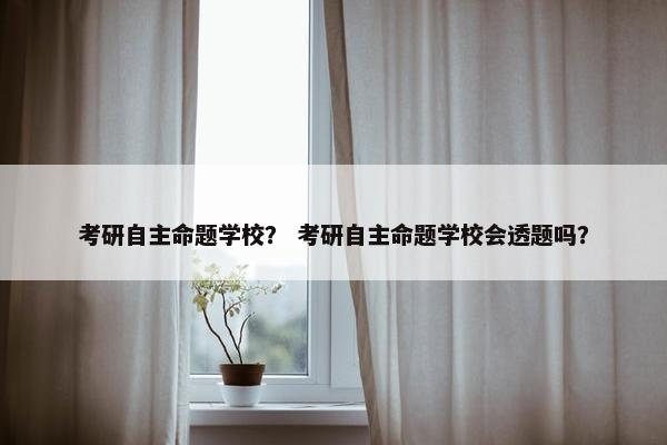 考研自主命题学校？ 考研自主命题学校会透题吗？