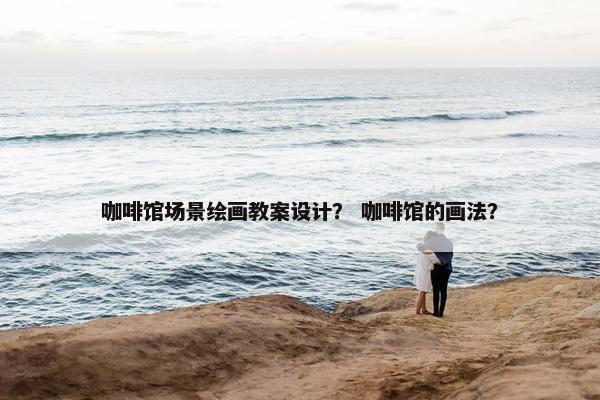 咖啡馆场景绘画教案设计？ 咖啡馆的画法？