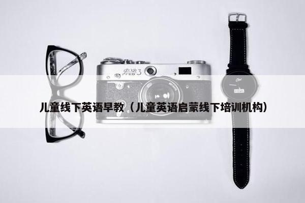儿童线下英语早教（儿童英语启蒙线下培训机构）