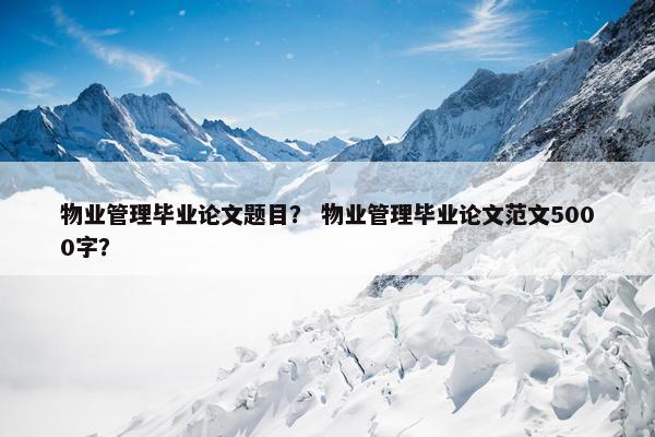 物业管理毕业论文题目？ 物业管理毕业论文范文5000字？