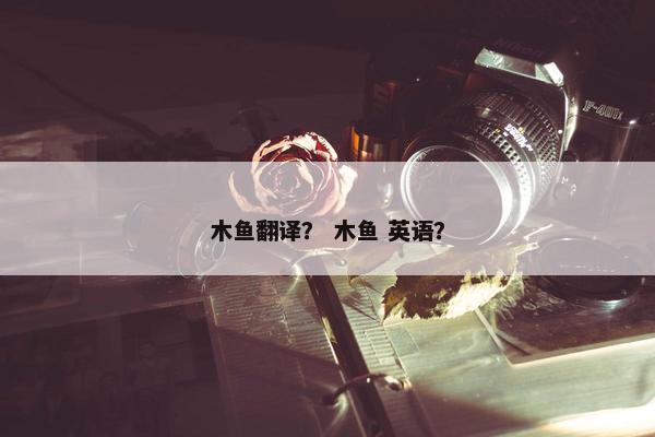 木鱼翻译？ 木鱼 英语？