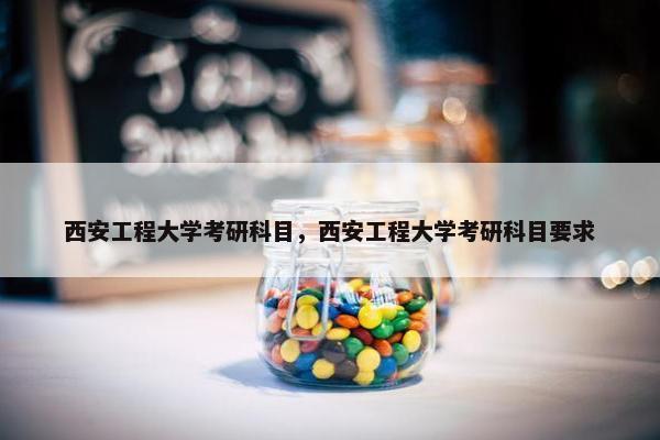 西安工程大学考研科目，西安工程大学考研科目要求