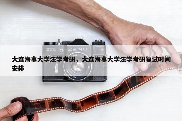 大连海事大学法学考研，大连海事大学法学考研复试时间安排