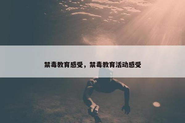 禁毒教育感受，禁毒教育活动感受