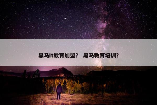 黑马it教育加盟？ 黑马教育培训？