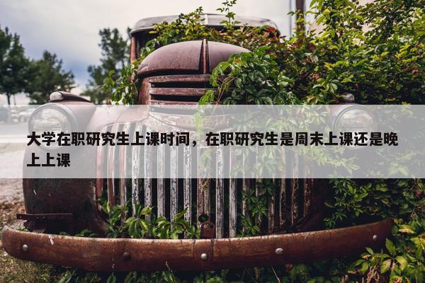 大学在职研究生上课时间，在职研究生是周末上课还是晚上上课