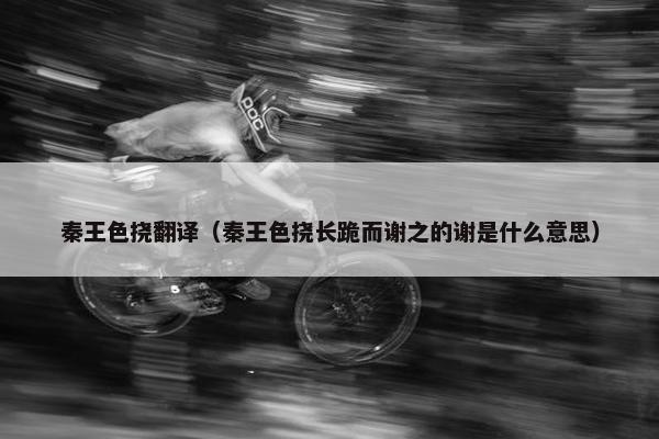 秦王色挠翻译（秦王色挠长跪而谢之的谢是什么意思）