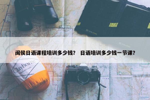闽侯日语课程培训多少钱？ 日语培训多少钱一节课？