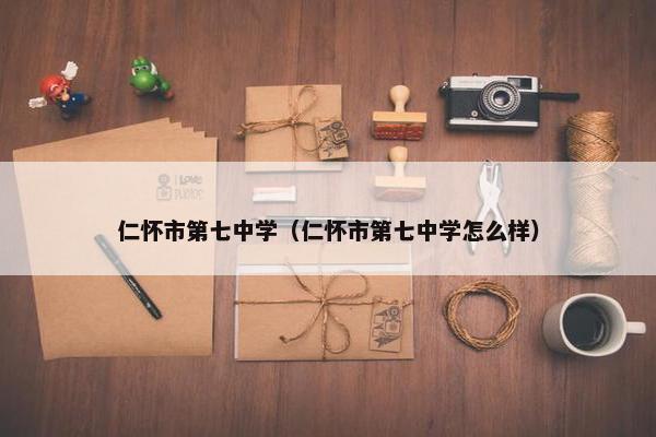 仁怀市第七中学（仁怀市第七中学怎么样）