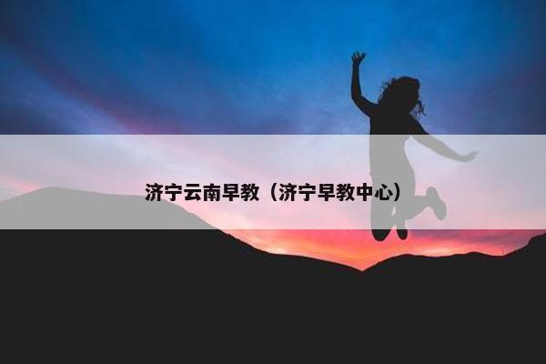 济宁云南早教（济宁早教中心）