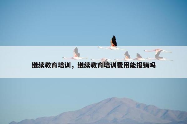 继续教育培训，继续教育培训费用能报销吗