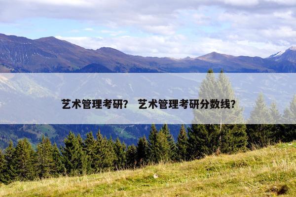 艺术管理考研？ 艺术管理考研分数线？