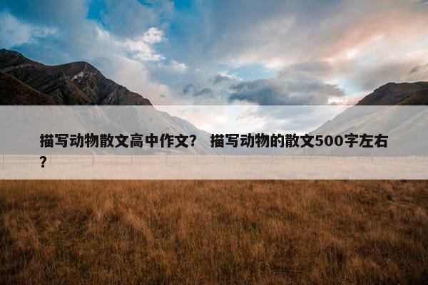 描写动物散文高中作文？ 描写动物的散文500字左右？