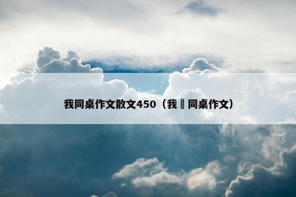 我同桌作文散文450（我旳同桌作文）