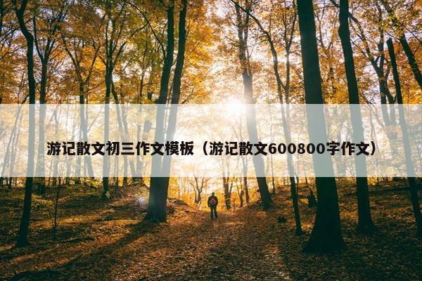 游记散文初三作文模板（游记散文600800字作文）