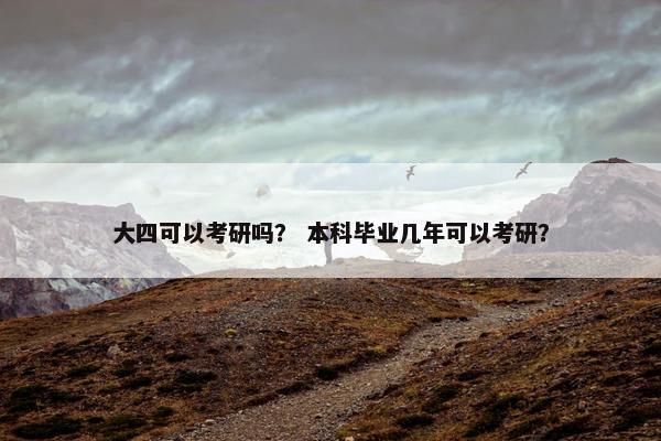 大四可以考研吗？ 本科毕业几年可以考研？